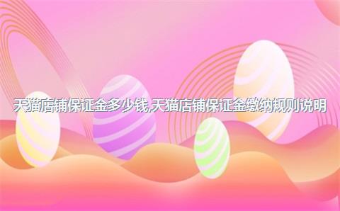 进军天猫开店？先搞清楚天猫店铺保证金多少钱