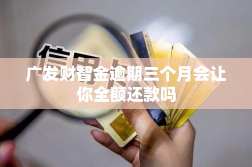 广发财智金逾期三个月会让你全额还款吗