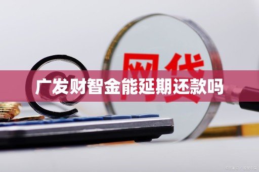 广发财智金怎么延期还款？这些情况和要求你得知道